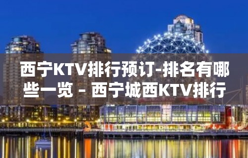 西宁KTV排行预订-排名有哪些一览 – 西宁城西KTV排行