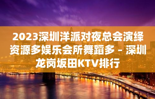 2023深圳洋派对夜总会演绎资源多娱乐会所舞蹈多 – 深圳龙岗坂田KTV排行