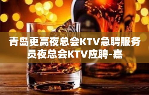 青岛更高夜总会KTV急聘服务员夜总会KTV应聘-嘉