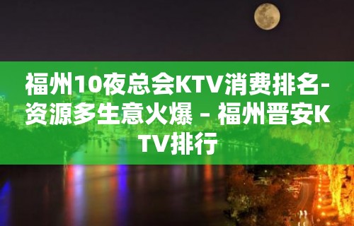 福州10夜总会KTV消费排名-资源多生意火爆 – 福州晋安KTV排行