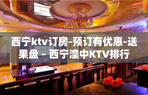 西宁ktv订房-预订有优惠-送果盘 – 西宁湟中KTV排行