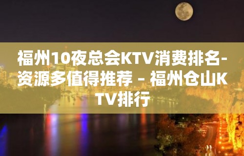 福州10夜总会KTV消费排名-资源多值得推荐 – 福州仓山KTV排行