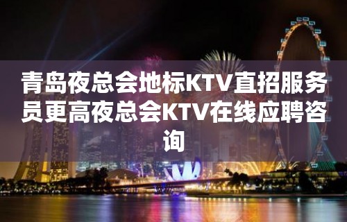 青岛夜总会地标KTV直招服务员更高夜总会KTV在线应聘咨询