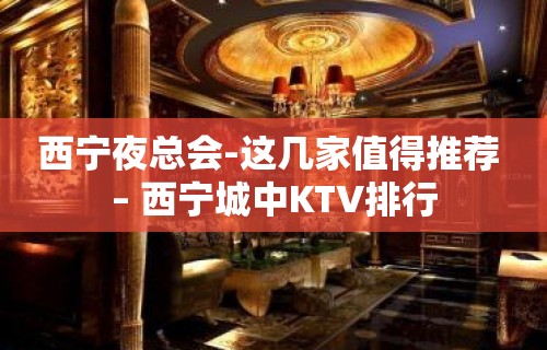 西宁夜总会-这几家值得推荐 – 西宁城中KTV排行