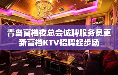 青岛高档夜总会诚聘服务员更新高档KTV招聘起步场