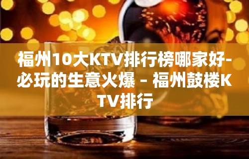 福州10大KTV排行榜哪家好-必玩的生意火爆 – 福州鼓楼KTV排行