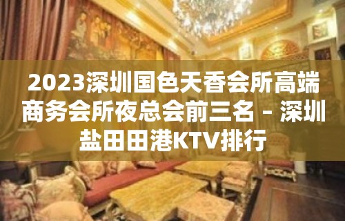 2023深圳国色天香会所高端商务会所夜总会前三名 – 深圳盐田田港KTV排行