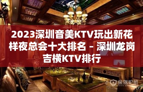 2023深圳音美KTV玩出新花样夜总会十大排名 – 深圳龙岗吉横KTV排行