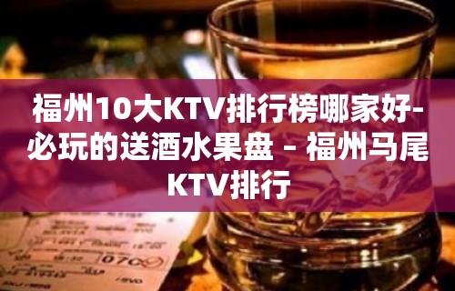 福州10大KTV排行榜哪家好-必玩的送酒水果盘 – 福州马尾KTV排行