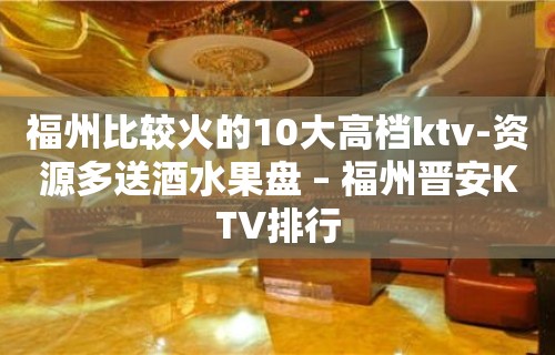 福州比较火的10大高档ktv-资源多送酒水果盘 – 福州晋安KTV排行