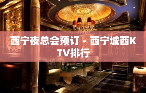 西宁夜总会预订 – 西宁城西KTV排行