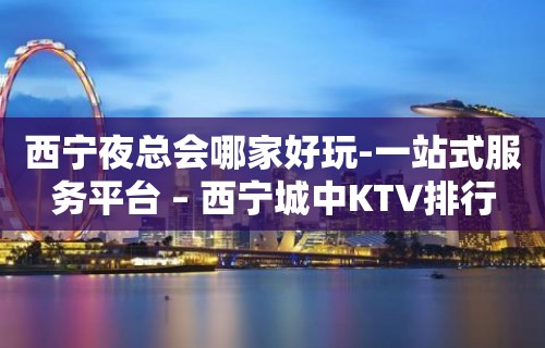 西宁夜总会哪家好玩-一站式服务平台 – 西宁城中KTV排行