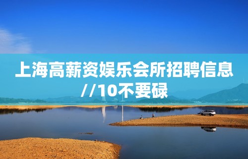 上海高薪资娱乐会所招聘信息//10不要碌