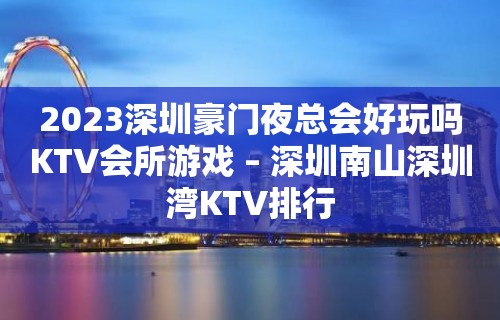 2023深圳豪门夜总会好玩吗KTV会所游戏 – 深圳南山深圳湾KTV排行