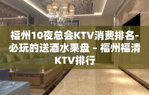 福州10夜总会KTV消费排名-必玩的送酒水果盘 – 福州福清KTV排行