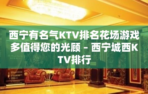 西宁有名气KTV排名花场游戏多值得您的光顾 – 西宁城西KTV排行