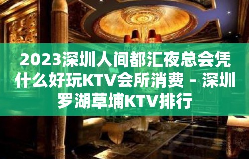 2023深圳人间都汇夜总会凭什么好玩KTV会所消费 – 深圳罗湖草埔KTV排行