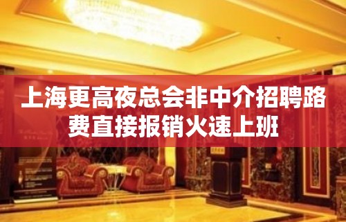 上海更高夜总会非中介招聘路费直接报销火速上班