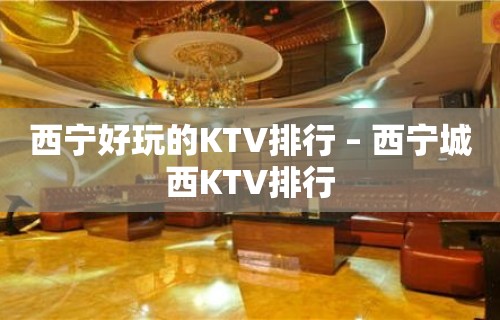 西宁好玩的KTV排行 – 西宁城西KTV排行