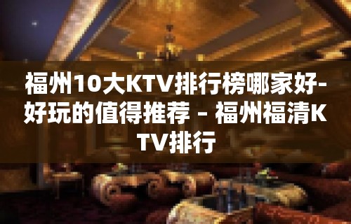 福州10大KTV排行榜哪家好-好玩的值得推荐 – 福州福清KTV排行