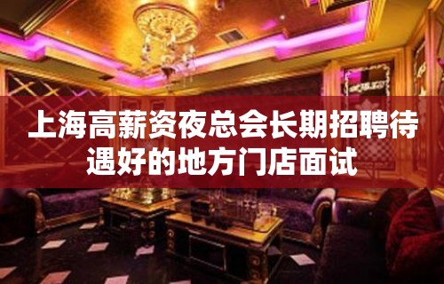 上海高薪资夜总会长期招聘待遇好的地方门店面试