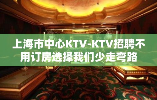 上海市中心KTV-KTV招聘不用订房选择我们少走弯路