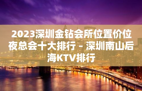 2023深圳金钻会所位置价位夜总会十大排行 – 深圳南山后海KTV排行