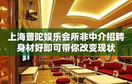 上海普陀娱乐会所非中介招聘身材好即可带你改变现状