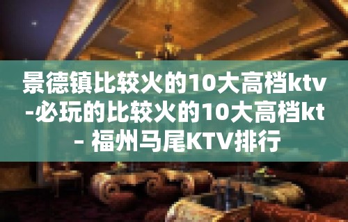 景德镇比较火的10大高档ktv-必玩的比较火的10大高档kt – 福州马尾KTV排行