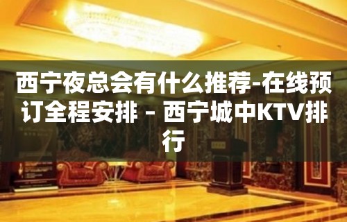 西宁夜总会有什么推荐-在线预订全程安排 – 西宁城中KTV排行