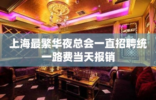 上海最繁华夜总会一直招聘统一路费当天报销