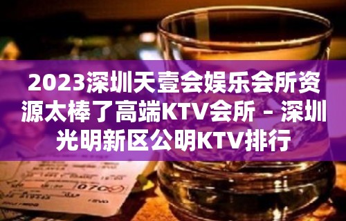 2023深圳天壹会娱乐会所资源太棒了高端KTV会所 – 深圳光明新区公明KTV排行