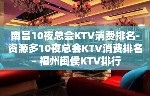 南昌10夜总会KTV消费排名-资源多10夜总会KTV消费排名 – 福州闽侯KTV排行