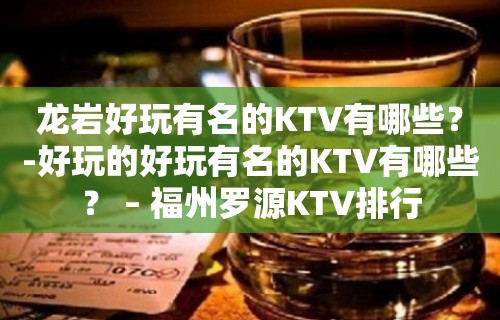 龙岩好玩有名的KTV有哪些？-好玩的好玩有名的KTV有哪些？ – 福州罗源KTV排行