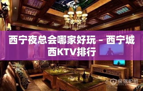 西宁夜总会哪家好玩 – 西宁城西KTV排行