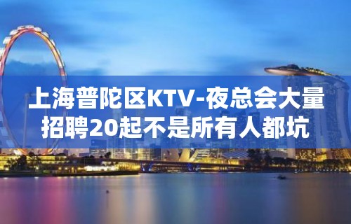 上海普陀区KTV-夜总会大量招聘20起不是所有人都坑