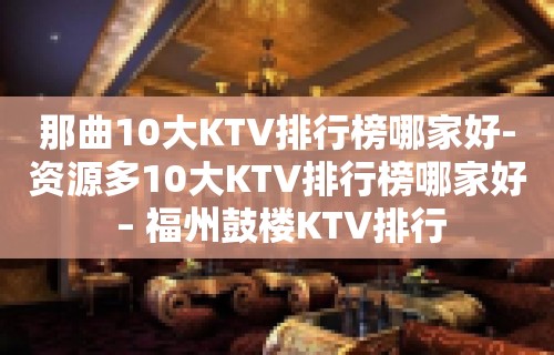 那曲10大KTV排行榜哪家好-资源多10大KTV排行榜哪家好 – 福州鼓楼KTV排行