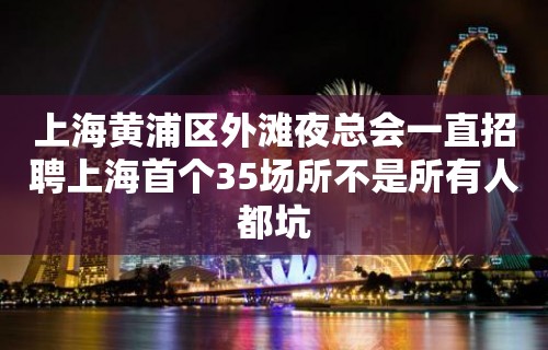 上海黄浦区外滩夜总会一直招聘上海首个35场所不是所有人都坑