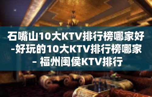 石嘴山10大KTV排行榜哪家好-好玩的10大KTV排行榜哪家 – 福州闽侯KTV排行