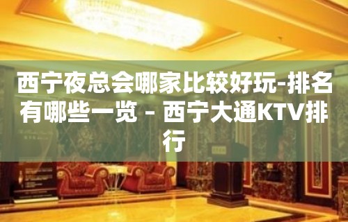 西宁夜总会哪家比较好玩-排名有哪些一览 – 西宁大通KTV排行