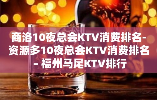 商洛10夜总会KTV消费排名-资源多10夜总会KTV消费排名 – 福州马尾KTV排行