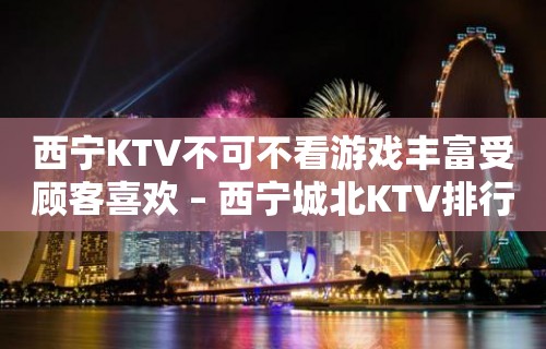 西宁KTV不可不看游戏丰富受顾客喜欢 – 西宁城北KTV排行