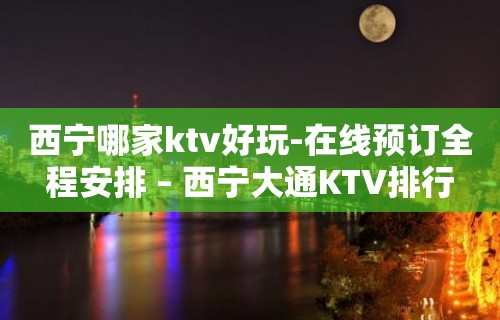 西宁哪家ktv好玩-在线预订全程安排 – 西宁大通KTV排行