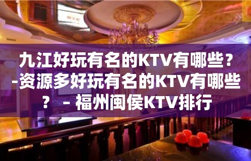 九江好玩有名的KTV有哪些？-资源多好玩有名的KTV有哪些？ – 福州闽侯KTV排行