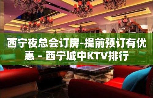 西宁夜总会订房-提前预订有优惠 – 西宁城中KTV排行