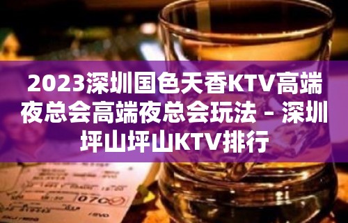 2023深圳国色天香KTV高端夜总会高端夜总会玩法 – 深圳坪山坪山KTV排行