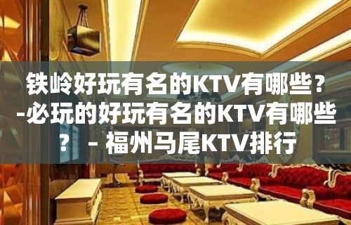 铁岭好玩有名的KTV有哪些？-必玩的好玩有名的KTV有哪些？ – 福州马尾KTV排行