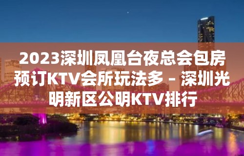 2023深圳凤凰台夜总会包房预订KTV会所玩法多 – 深圳光明新区公明KTV排行