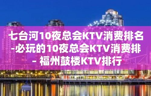 七台河10夜总会KTV消费排名-必玩的10夜总会KTV消费排 – 福州鼓楼KTV排行