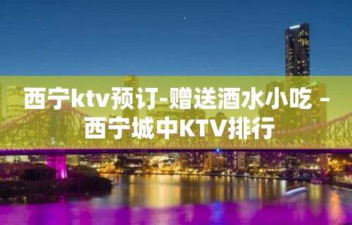 西宁ktv预订-赠送酒水小吃 – 西宁城中KTV排行